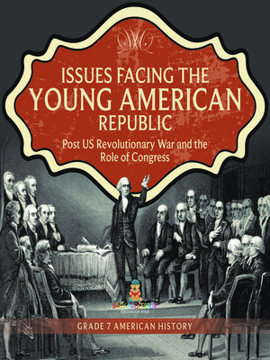 cover image of Issues Facing the Young American Republic --Post US Revolutionary War and the Role of Congress--Grade 7 American History